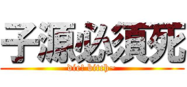子源必須死 (die! bitch~)