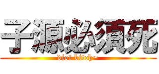 子源必須死 (die! bitch~)