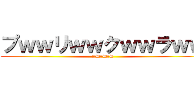 プｗｗリｗｗクｗｗラｗｗ (wwwwww)