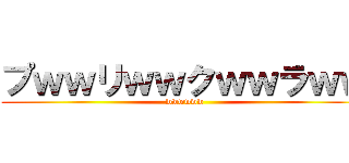 プｗｗリｗｗクｗｗラｗｗ (wwwwww)