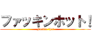 ファッキンホット！ (Fuckin \'hot)