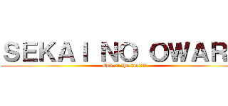 ＳＥＫＡＩ ＮＯ ＯＷＡＲＩ  (End of the world )