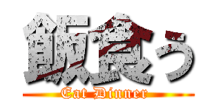 飯食う (Eat Dinner )