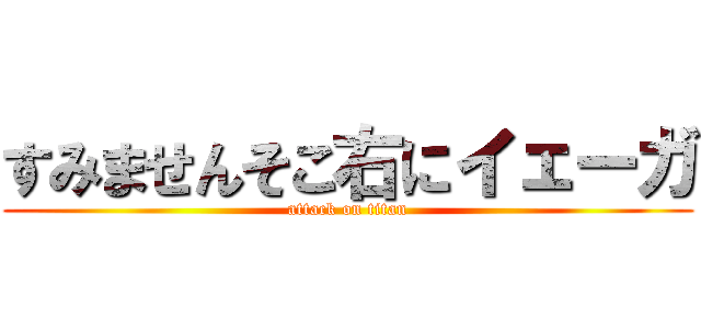 すみませんそこ右にイェーガ (attack on titan)