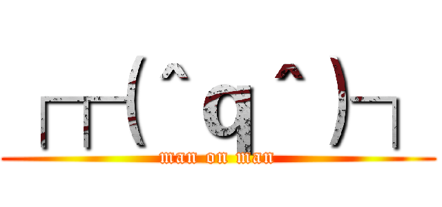 ┌┌（＾ｑ＾）┐ (man on man)