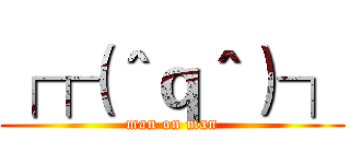 ┌┌（＾ｑ＾）┐ (man on man)