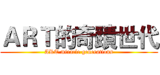 ＡＲＴ的奇蹟世代 (ART miracle generations)