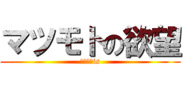 マツモトの欲望 (マツモトis)