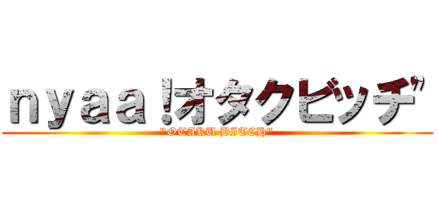 ｎｙａａ！オタクビッチ" ("OTAKU BITCH")