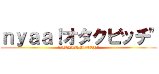 ｎｙａａ！オタクビッチ" ("OTAKU BITCH")