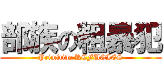 部族の粗暴犯 (Primitive REFUGIES)