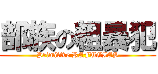 部族の粗暴犯 (Primitive REFUGIES)