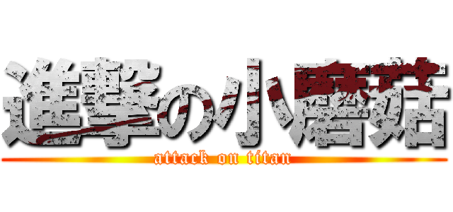 進撃の小磨菇 (attack on titan)
