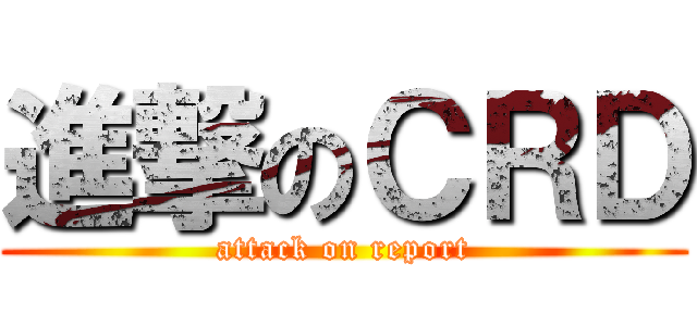 進撃のＣＲＤ (attack on report)