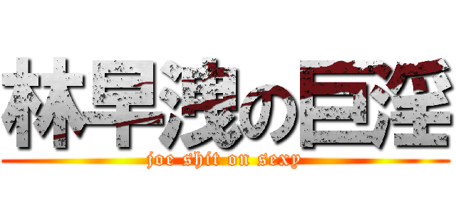 林早洩の巨淫 (joe shit on sexy)