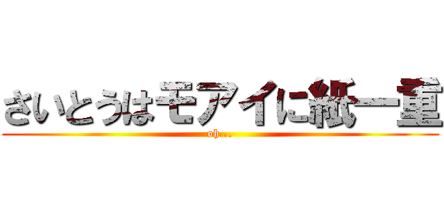 さいとうはモアイに紙一重 (oh...)