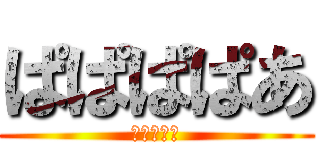 ぱぱぱぱあ (ぱぱぱぱあ)