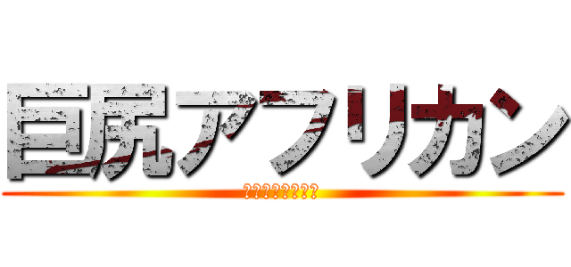 巨尻アフリカン (ホッテン　トット)