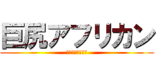 巨尻アフリカン (ホッテン　トット)