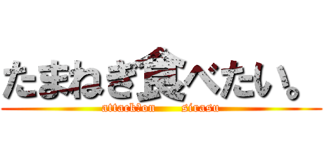 たまねぎ食べたい。 (attack　on      sirasu)