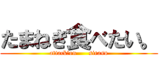 たまねぎ食べたい。 (attack　on      sirasu)