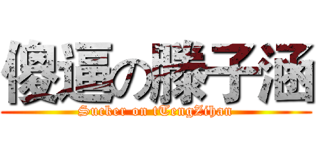 傻逼の滕子涵 (Sucker on tTengZihan)