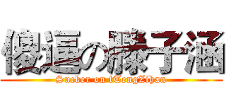 傻逼の滕子涵 (Sucker on tTengZihan)