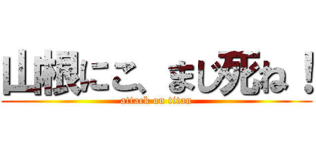 山根にこ、まじ死ね！ (attack on titan)