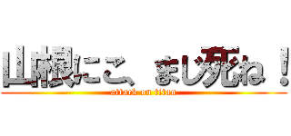 山根にこ、まじ死ね！ (attack on titan)