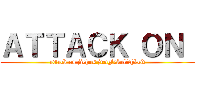 ＡＴＴＡＣＫ ＯＮ  (attack on jiehns jungfräulichkeit)