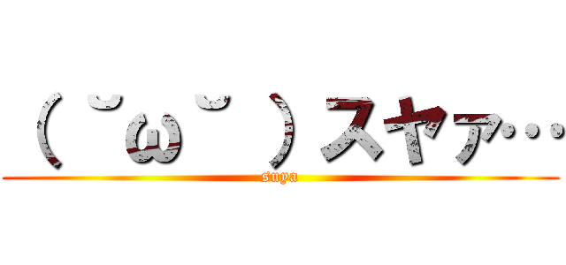（ ˘ω˘ ）スヤァ… (suya)