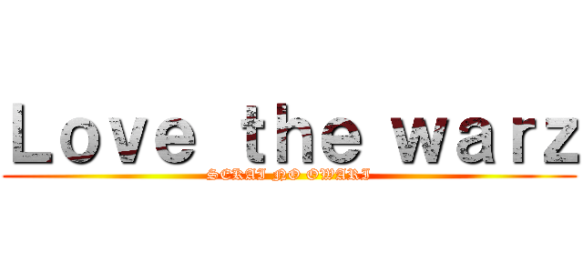 Ｌｏｖｅ ｔｈｅ ｗａｒｚ (SEKAI NO OWARI)