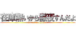 在庫無いから徹夜すんだよ (Ikara Zaiko Huyase)