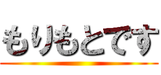 もりもとです ()