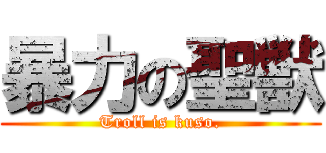 暴力の聖獣 (Troll is kuso.)