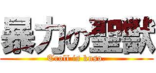 暴力の聖獣 (Troll is kuso.)