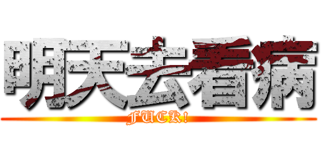 明天去看病 (FUCK!)
