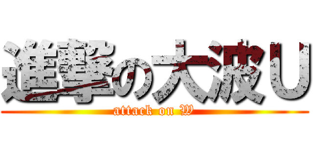 進撃の大波Ｕ (attack on W)