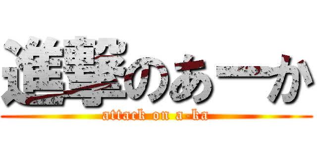 進撃のあーか (attack on a-ka)