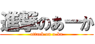 進撃のあーか (attack on a-ka)