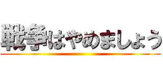 戦争はやめましょう ()