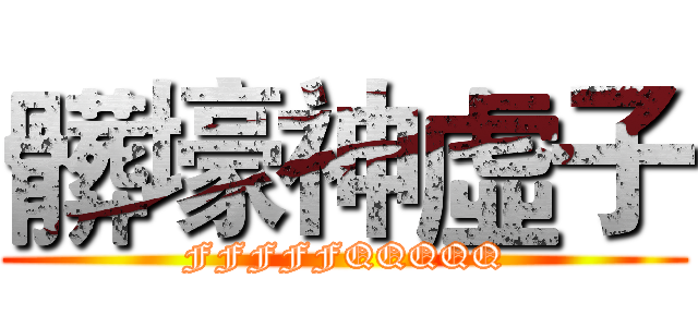 髒壕神虛子 (FFFFFQQQQQ)