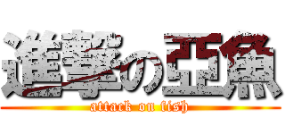 進撃の亞魚 (attack on fish)