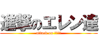 進撃のエレン達 (attack on エレン達)