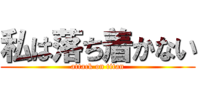 私は落ち着かない (attack on titan)