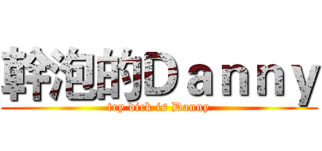 幹泡的Ｄａｎｎｙ (try dick is Danny)