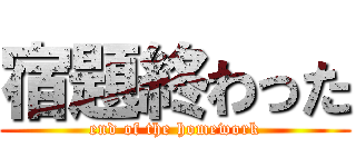 宿題終わった (end of the homework)