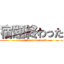 宿題終わった (end of the homework)