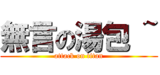 無言の湯包 ~ (attack on titan)