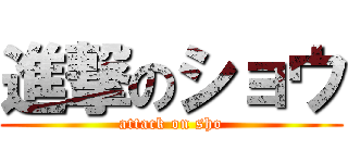 進撃のショウ (attack on sho)